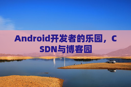 Android开发者的乐园，CSDN与博客园