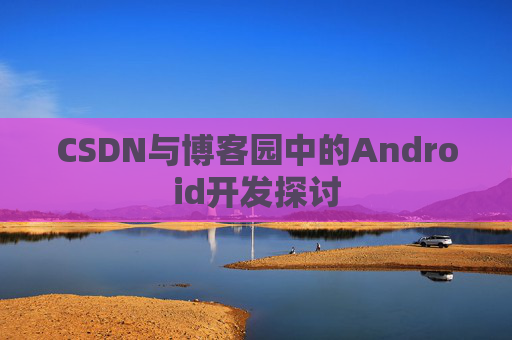 CSDN与博客园中的Android开发探讨