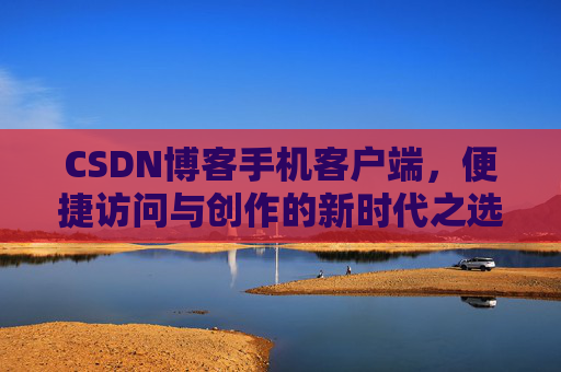CSDN博客手机客户端，便捷访问与创作的新时代之选