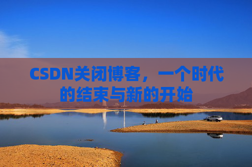 CSDN关闭博客，一个时代的结束与新的开始
